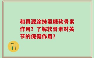 和真源涂抹氨糖软骨素作用？了解软骨素对关节的保健作用？
