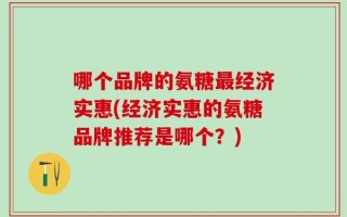 哪个品牌的氨糖最经济实惠(经济实惠的氨糖品牌推荐是哪个？)