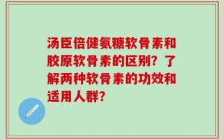 汤臣倍健氨糖软骨素和胶原软骨素的区别？了解两种软骨素的功效和适用人群？