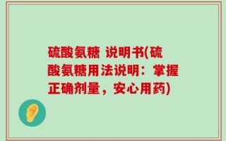 硫酸氨糖 说明书(硫酸氨糖用法说明：掌握正确剂量，安心用药)