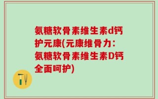 氨糖软骨素维生素d钙护元康(元康维骨力：氨糖软骨素维生素D钙全面呵护)