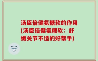 汤臣倍健氨糖软的作用(汤臣倍健氨糖软：舒缓关节不适的好帮手)