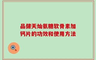 品健天灿氨糖软骨素加钙片的功效和使用方法