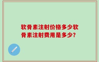 软骨素注射价格多少软骨素注射费用是多少？