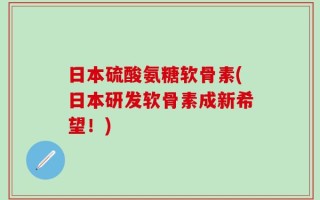 日本硫酸氨糖软骨素(日本研发软骨素成新希望！)