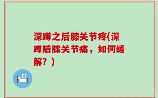 深蹲之后膝关节疼(深蹲后膝关节痛，如何缓解？)