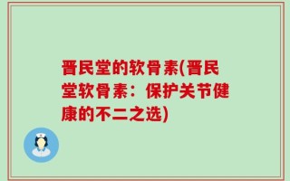 晋民堂的软骨素(晋民堂软骨素：保护关节健康的不二之选)