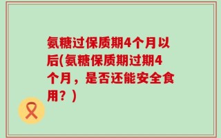 氨糖过保质期4个月以后(氨糖保质期过期4个月，是否还能安全食用？)