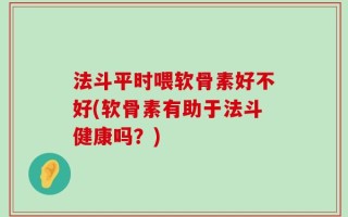 法斗平时喂软骨素好不好(软骨素有助于法斗健康吗？)
