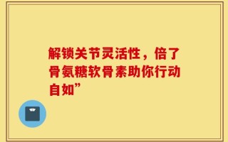 解锁关节灵活性，倍了骨氨糖软骨素助你行动自如”