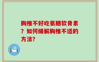 胸椎不好吃氨糖软骨素？如何缓解胸椎不适的方法？