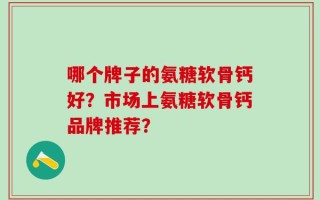 哪个牌子的氨糖软骨钙好？市场上氨糖软骨钙品牌推荐？