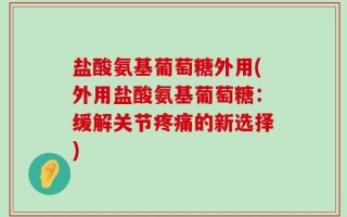 盐酸氨基葡萄糖外用(外用盐酸氨基葡萄糖：缓解关节疼痛的新选择)