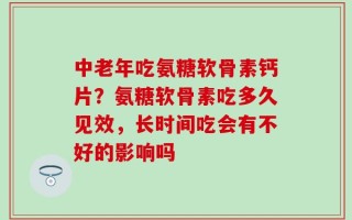 中老年吃氨糖软骨素钙片？氨糖软骨素吃多久见效，长时间吃会有不好的影响吗