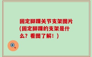 固定脚踝关节支架图片(固定脚踝的支架是什么？看图了解！)