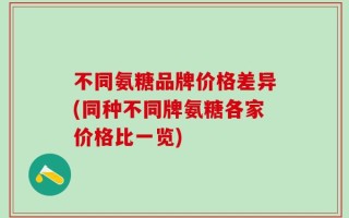 不同氨糖品牌价格差异(同种不同牌氨糖各家价格比一览)