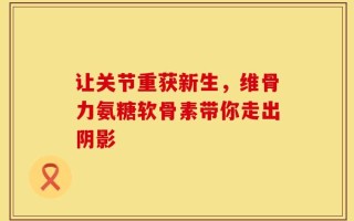 让关节重获新生，维骨力氨糖软骨素带你走出阴影
