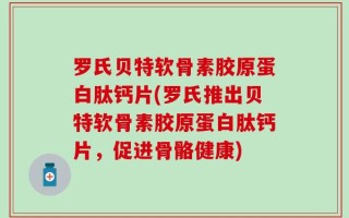 罗氏贝特软骨素胶原蛋白肽钙片(罗氏推出贝特软骨素胶原蛋白肽钙片，促进骨骼健康)