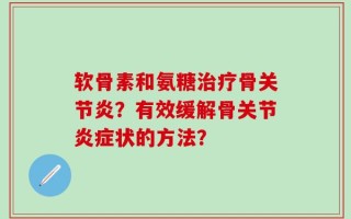 软骨素和氨糖治疗骨关节炎？有效缓解骨关节炎症状的方法？