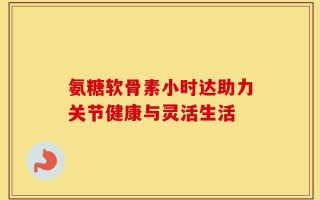 氨糖软骨素小时达助力关节健康与灵活生活