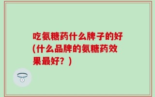 吃氨糖药什么牌子的好(什么品牌的氨糖药效果最好？)