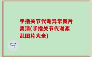 手指关节代谢异常图片高清(手指关节代谢紊乱图片大全)