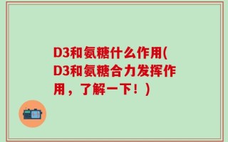 D3和氨糖什么作用(D3和氨糖合力发挥作用，了解一下！)