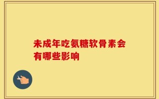 未成年吃氨糖软骨素会有哪些影响