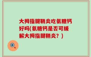 大拇指腱鞘炎吃氨糖钙好吗(氨糖钙是否可缓解大拇指腱鞘炎？)