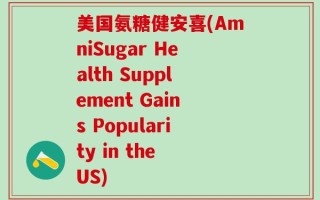 美国氨糖健安喜(AmniSugar Health Supplement Gains Popularity in the US)