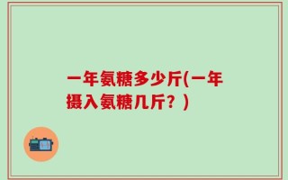 一年氨糖多少斤(一年摄入氨糖几斤？)