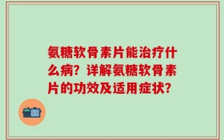 氨糖软骨素片能治疗什么病？详解氨糖软骨素片的功效及适用症状？