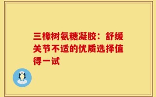 三橡树氨糖凝胶：舒缓关节不适的优质选择值得一试