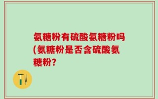 氨糖粉有硫酸氨糖粉吗(氨糖粉是否含硫酸氨糖粉？