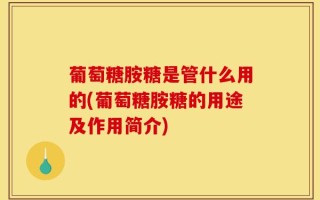 葡萄糖胺糖是管什么用的(葡萄糖胺糖的用途及作用简介)