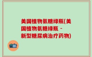 美国植物氨糖绿瓶(美国植物氨糖绿瓶 - 新型糖尿病治疗药物)