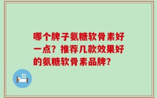 哪个牌子氨糖软骨素好一点？推荐几款效果好的氨糖软骨素品牌？
