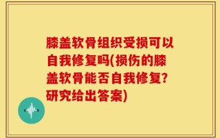 膝盖软骨组织受损可以自我修复吗(损伤的膝盖软骨能否自我修复？研究给出答案)