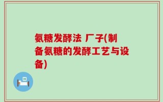氨糖发酵法 厂子(制备氨糖的发酵工艺与设备)