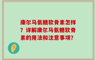 康尔马氨糖软骨素怎样？详解康尔马氨糖软骨素的用法和注意事项？
