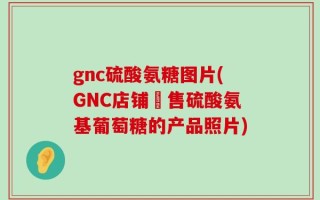 gnc硫酸氨糖图片(GNC店铺販售硫酸氨基葡萄糖的产品照片)