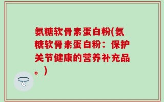 氨糖软骨素蛋白粉(氨糖软骨素蛋白粉：保护关节健康的营养补充品。)