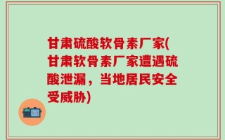甘肃硫酸软骨素厂家(甘肃软骨素厂家遭遇硫酸泄漏，当地居民安全受威胁)
