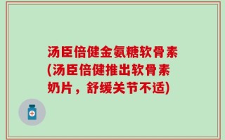 汤臣倍健金氨糖软骨素(汤臣倍健推出软骨素奶片，舒缓关节不适)