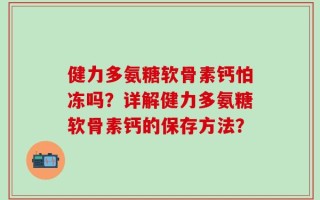 健力多氨糖软骨素钙怕冻吗？详解健力多氨糖软骨素钙的保存方法？