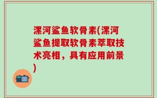 漯河鲨鱼软骨素(漯河鲨鱼提取软骨素萃取技术亮相，具有应用前景)