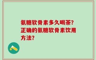 氨糖软骨素多久喝茶？正确的氨糖软骨素饮用方法？