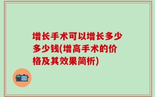 增长手术可以增长多少多少钱(增高手术的价格及其效果简析)