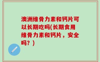 澳洲维骨力素和钙片可以长期吃吗(长期食用维骨力素和钙片，安全吗？)