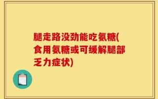 腿走路没劲能吃氨糖(食用氨糖或可缓解腿部乏力症状)
